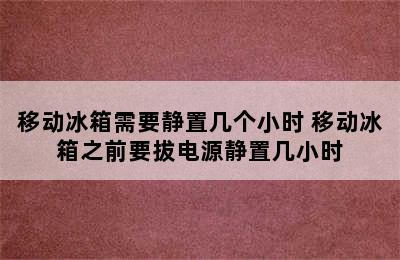 移动冰箱需要静置几个小时 移动冰箱之前要拔电源静置几小时